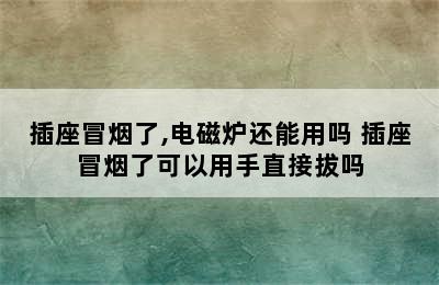 插座冒烟了,电磁炉还能用吗 插座冒烟了可以用手直接拔吗